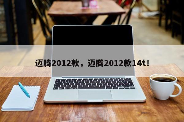 迈腾2012款，迈腾2012款14t！