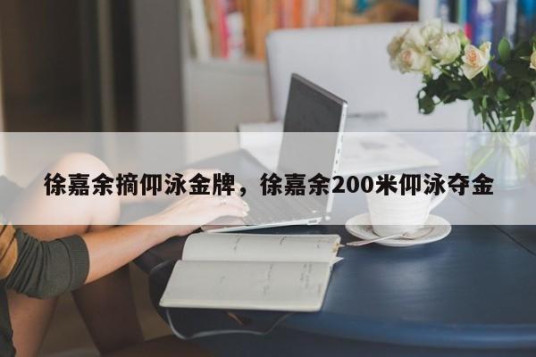 徐嘉余摘仰泳金牌，徐嘉余200米仰泳夺金