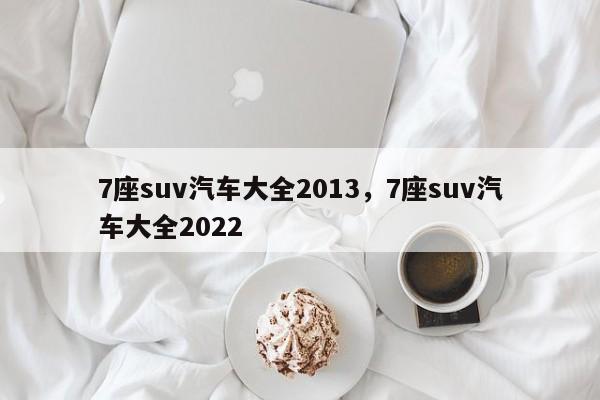 7座suv汽车大全2013，7座suv汽车大全2022