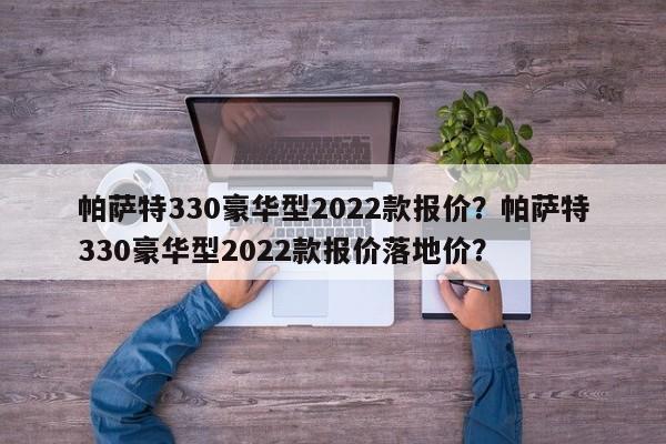 帕萨特330豪华型2022款报价？帕萨特330豪华型2022款报价落地价？