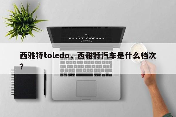 西雅特toledo，西雅特汽车是什么档次？