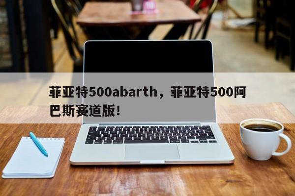 菲亚特500abarth，菲亚特500阿巴斯赛道版！