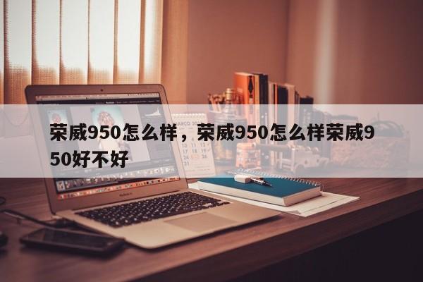 荣威950怎么样，荣威950怎么样荣威950好不好