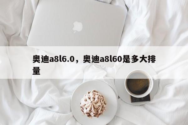 奥迪a8l6.0，奥迪a8l60是多大排量