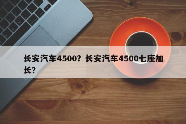 长安汽车4500？长安汽车4500七座加长？