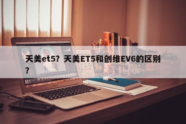 天美et5？天美ET5和创维EV6的区别？