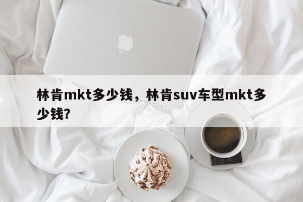 林肯mkt多少钱，林肯suv车型mkt多少钱？