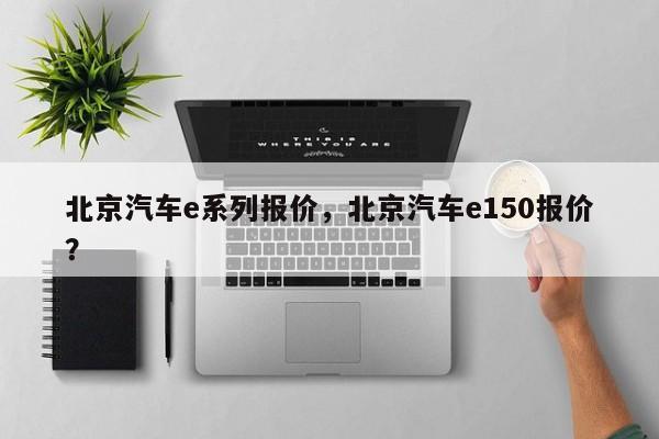 北京汽车e系列报价，北京汽车e150报价？