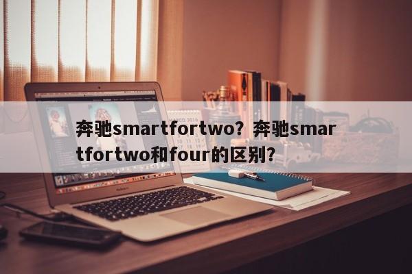 奔驰smartfortwo？奔驰smartfortwo和four的区别？