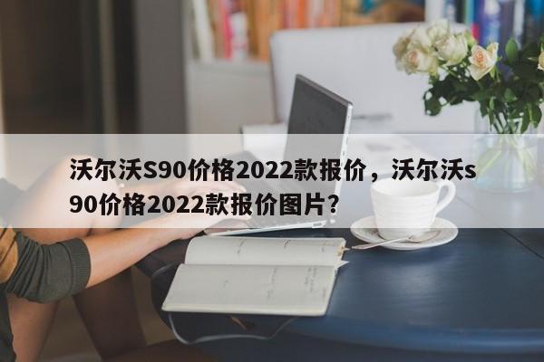 沃尔沃S90价格2022款报价，沃尔沃s90价格2022款报价图片？