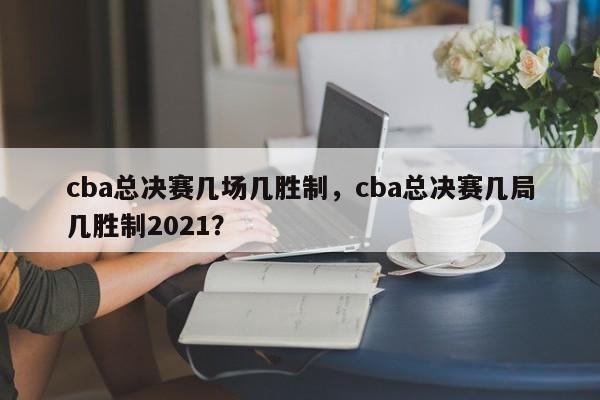 cba总决赛几场几胜制，cba总决赛几局几胜制2021？