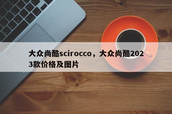 大众尚酷scirocco，大众尚酷2023款价格及图片