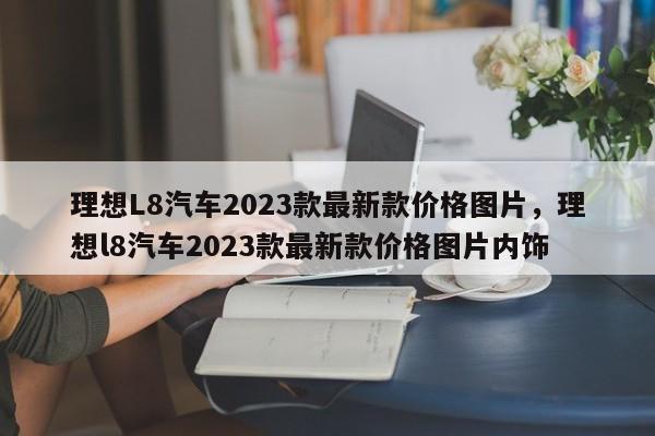 理想L8汽车2023款最新款价格图片，理想l8汽车2023款最新款价格图片内饰