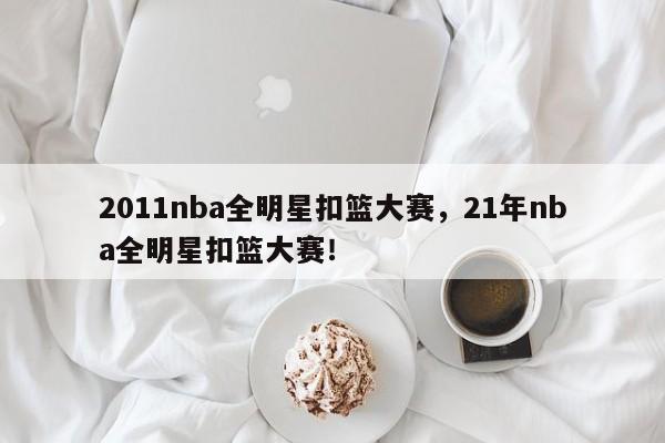 2011nba全明星扣篮大赛，21年nba全明星扣篮大赛！