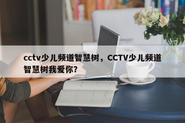 cctv少儿频道智慧树，CCTV少儿频道智慧树我爱你？