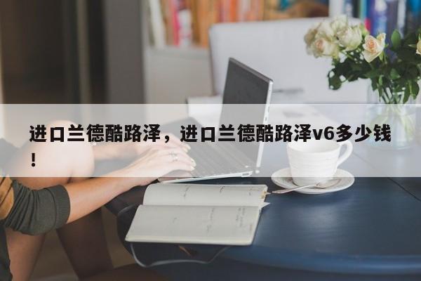 进口兰德酷路泽，进口兰德酷路泽v6多少钱！