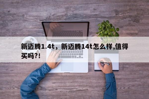 新迈腾1.4t，新迈腾14t怎么样,值得买吗?！