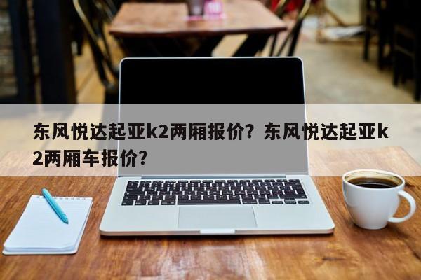 东风悦达起亚k2两厢报价？东风悦达起亚k2两厢车报价？