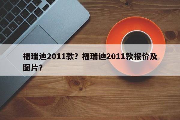 福瑞迪2011款？福瑞迪2011款报价及图片？