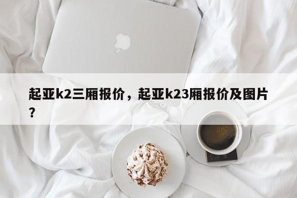 起亚k2三厢报价，起亚k23厢报价及图片？