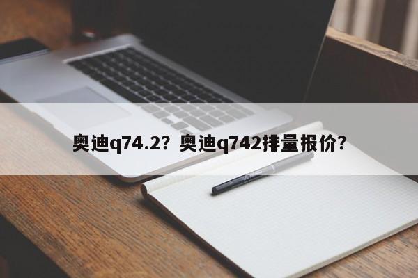 奥迪q74.2？奥迪q742排量报价？