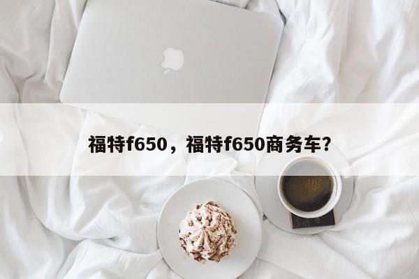 福特f650，福特f650商务车？