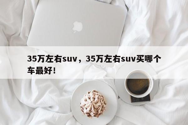 35万左右suv，35万左右suv买哪个车最好！