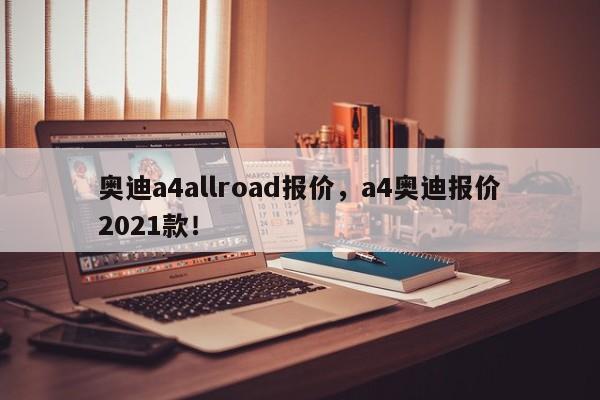 奥迪a4allroad报价，a4奥迪报价2021款！