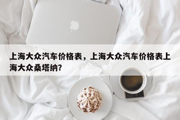 上海大众汽车价格表，上海大众汽车价格表上海大众桑塔纳？