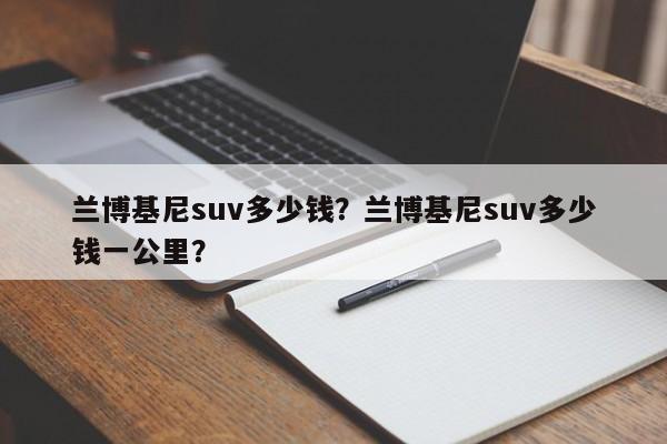 兰博基尼suv多少钱？兰博基尼suv多少钱一公里？