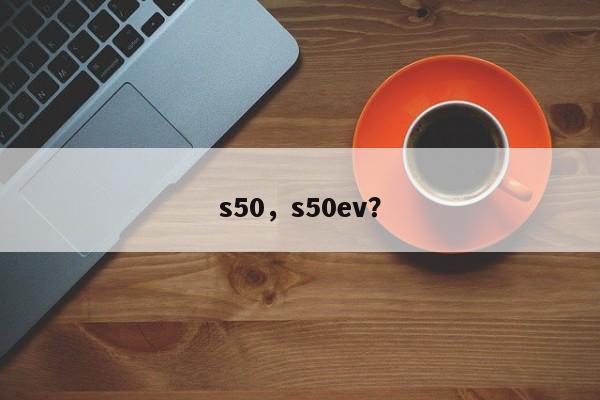 s50，s50ev？