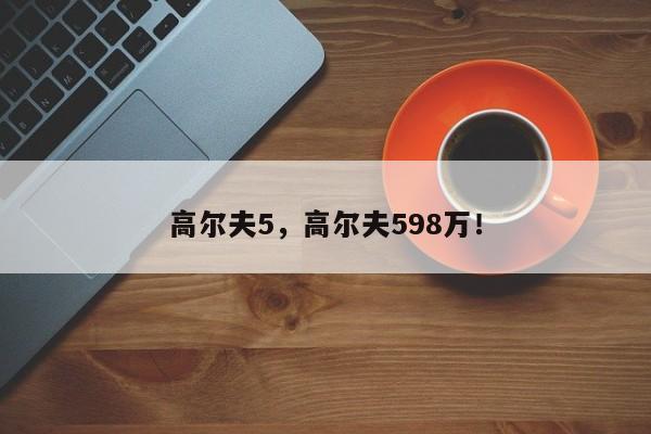 高尔夫5，高尔夫598万！