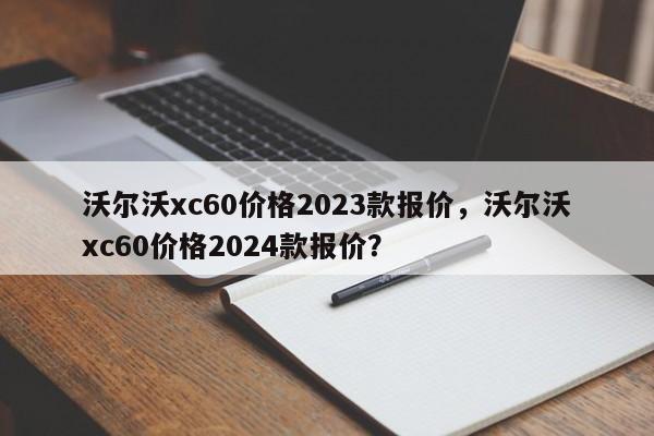 沃尔沃xc60价格2023款报价，沃尔沃xc60价格2024款报价？