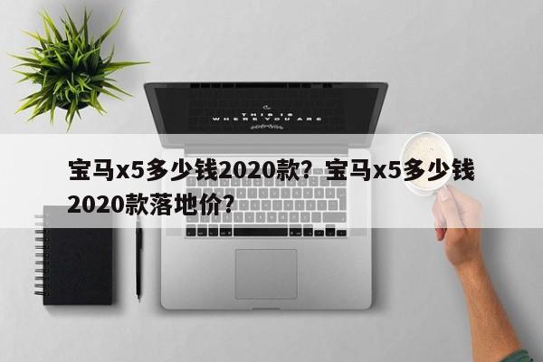 宝马x5多少钱2020款？宝马x5多少钱2020款落地价？