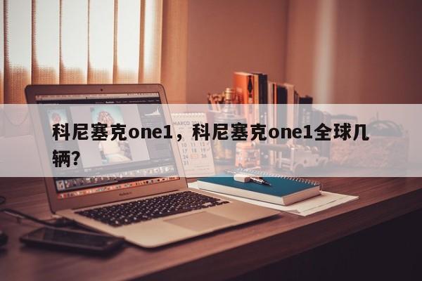 科尼塞克one1，科尼塞克one1全球几辆？