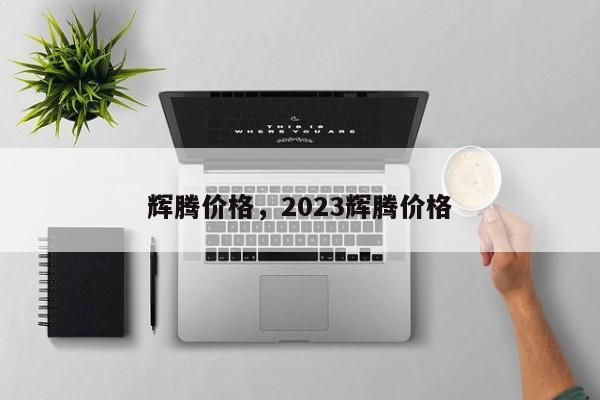 辉腾价格，2023辉腾价格