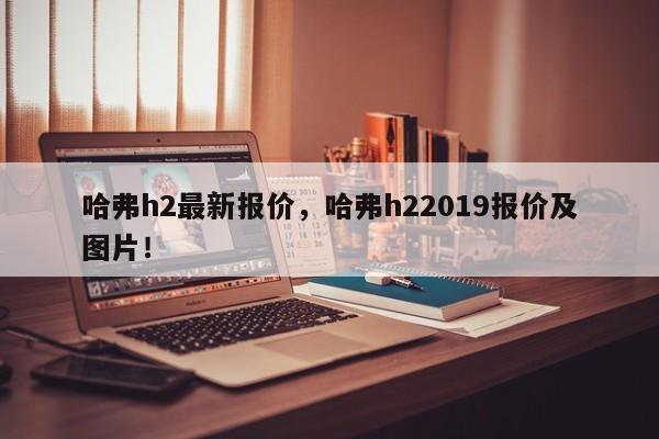 哈弗h2最新报价，哈弗h22019报价及图片！