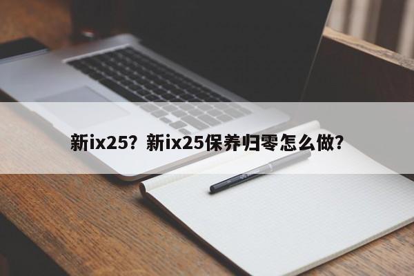 新ix25？新ix25保养归零怎么做？