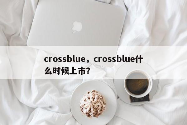 crossblue，crossblue什么时候上市？