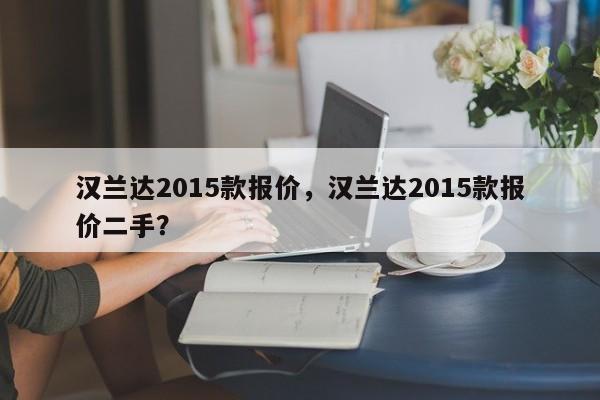 汉兰达2015款报价，汉兰达2015款报价二手？