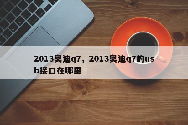 2013奥迪q7，2013奥迪q7的usb接口在哪里