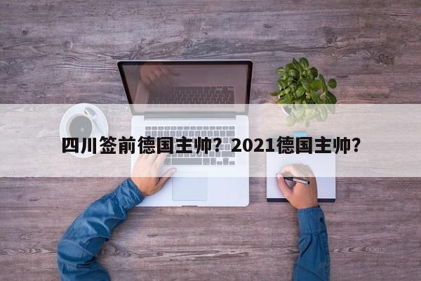 四川签前德国主帅？2021德国主帅？