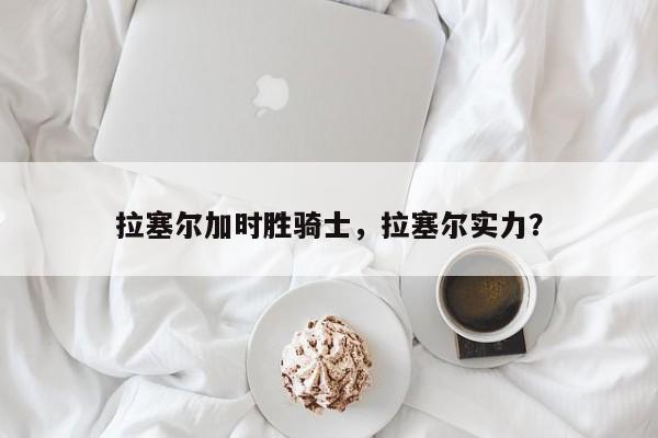 拉塞尔加时胜骑士，拉塞尔实力？