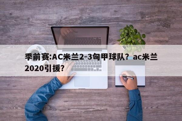 季前赛:AC米兰2-3匈甲球队？ac米兰2020引援？