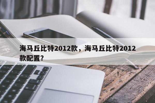 海马丘比特2012款，海马丘比特2012款配置？