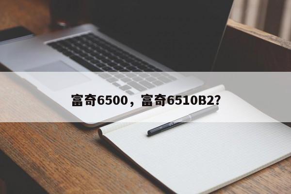 富奇6500，富奇6510B2？