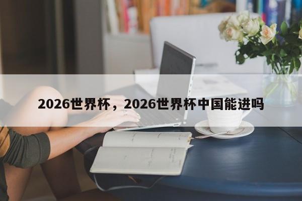 2026世界杯，2026世界杯中国能进吗