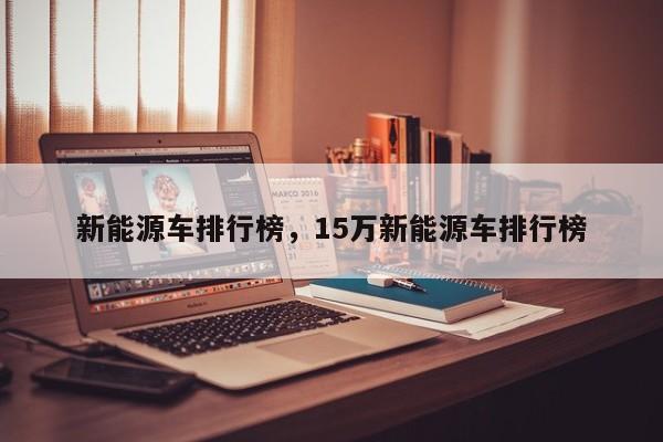 新能源车排行榜，15万新能源车排行榜