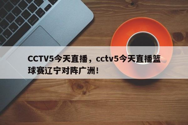 CCTV5今天直播，cctv5今天直播篮球赛辽宁对阵广洲！