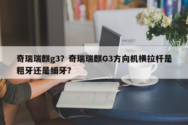 奇瑞瑞麒g3？奇瑞瑞麒G3方向机横拉杆是粗牙还是细牙？